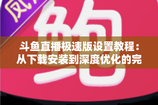 斗鱼直播极速版设置教程:从下载安装到深度优化的完整指南 斗鱼直播极速版设置教程:从下载安装到深度优化的完整指南