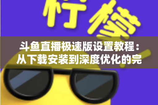 斗鱼直播极速版设置教程:从下载安装到深度优化的完整指南 斗鱼直播极速版设置教程:从下载安装到深度优化的完整指南