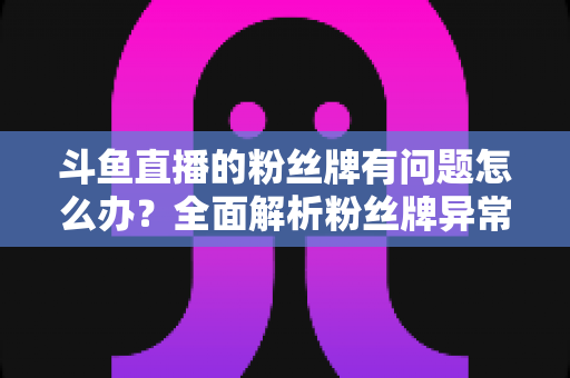 斗鱼直播的粉丝牌有问题怎么办?全面解析粉丝牌异常的解决方法与实用技巧 斗鱼直播的粉丝牌有问题怎么办?全面解析粉丝牌异常的解决方法与实用技巧