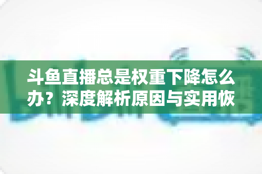 斗鱼直播总是权重下降怎么办?深度解析原因与实用恢复策略全指南 斗鱼直播总是权重下降怎么办?深度解析原因与实用恢复策略全指南