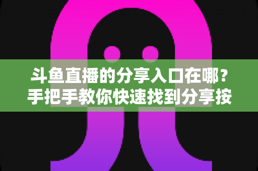 斗鱼直播的分享入口在哪?手把手教你快速找到分享按钮,轻松转发精彩内容 斗鱼直播的分享入口在哪?手把手教你快速找到分享按钮,轻松转发精彩内容