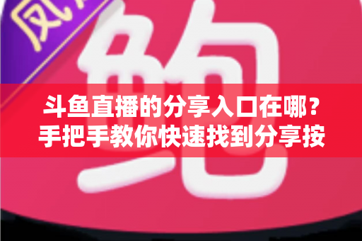 斗鱼直播的分享入口在哪?手把手教你快速找到分享按钮,轻松转发精彩内容 斗鱼直播的分享入口在哪?手把手教你快速找到分享按钮,轻松转发精彩内容