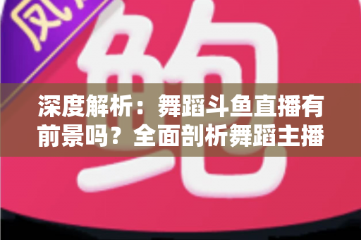 深度解析:舞蹈斗鱼直播有前景吗?全面剖析舞蹈主播的机遇、挑战与变现之道 深度解析:舞蹈斗鱼直播有前景吗?全面剖析舞蹈主播的机遇、挑战与变现之道