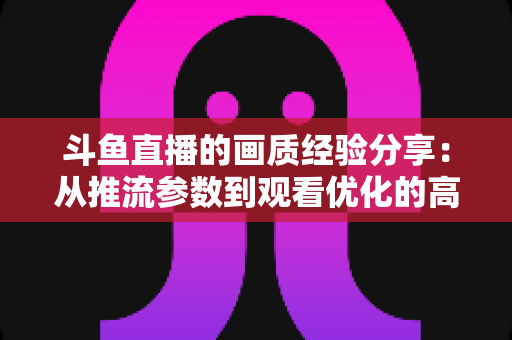斗鱼直播的画质经验分享:从推流参数到观看优化的高清直播全攻略 斗鱼直播的画质经验分享:从推流参数到观看优化的高清直播全攻略