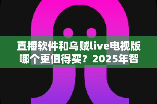 直播软件和乌贼live电视版哪个更值得买?2025年智能电视观影选购深度指南 直播软件和乌贼live电视版哪个更值得买?2025年智能电视观影选购深度指南