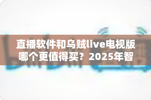 直播软件和乌贼live电视版哪个更值得买?2025年智能电视观影选购深度指南 直播软件和乌贼live电视版哪个更值得买?2025年智能电视观影选购深度指南