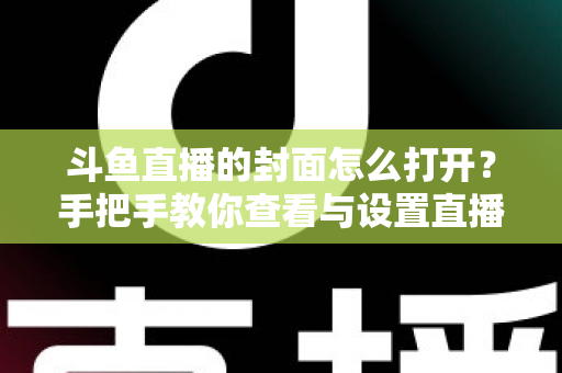 斗鱼直播的封面怎么打开？手把手教你查看与设置直播间封面的完整指南