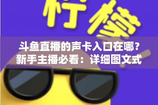 斗鱼直播的声卡入口在哪?新手主播必看:详细图文式步骤教你找到声卡设置入口,轻松打造专业级直播音效 斗鱼直播的声卡入口在哪?新手主播必看:详细图文式步骤教你找到声卡设置入口,轻松打造专业级直播音效