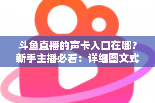 斗鱼直播的声卡入口在哪？新手主播必看：详细图文式步骤教你找到声卡设置入口，轻松打造专业级直播音效