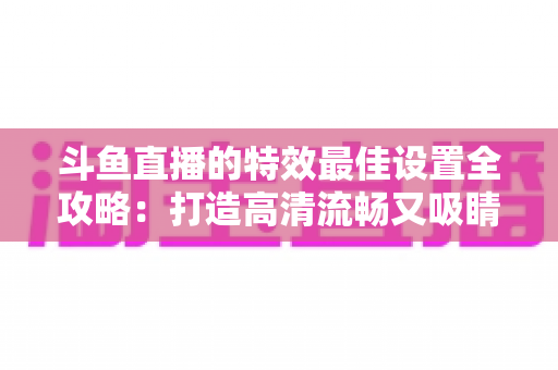 斗鱼直播的特效最佳设置全攻略:打造高清流畅又吸睛的直播间 斗鱼直播的特效最佳设置全攻略:打造高清流畅又吸睛的直播间