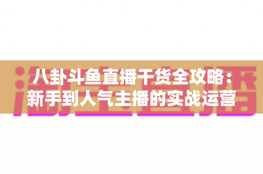 八卦斗鱼直播干货全攻略:新手到人气主播的实战运营秘籍与流量增长指南 八卦斗鱼直播干货全攻略:新手到人气主播的实战运营秘籍与流量增长指南