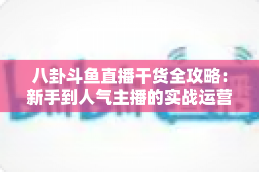 八卦斗鱼直播干货全攻略:新手到人气主播的实战运营秘籍与流量增长指南 八卦斗鱼直播干货全攻略:新手到人气主播的实战运营秘籍与流量增长指南