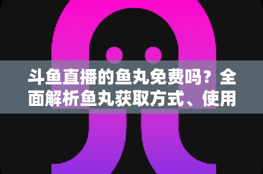 斗鱼直播的鱼丸免费吗？全面解析鱼丸获取方式、使用价值与实用指南