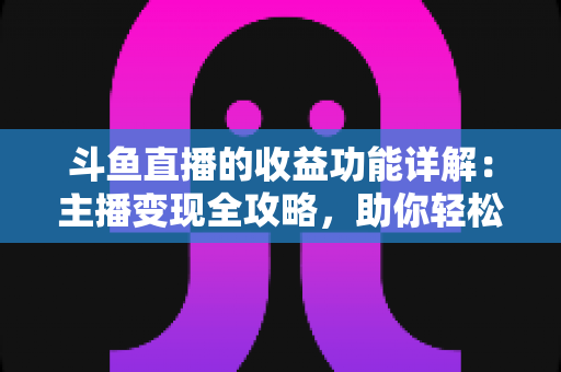 斗鱼直播的收益功能详解:主播变现全攻略,助你轻松开启直播赚钱之旅 斗鱼直播的收益功能详解:主播变现全攻略,助你轻松开启直播赚钱之旅