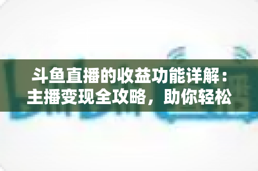斗鱼直播的收益功能详解：主播变现全攻略，助你轻松开启直播赚钱之旅