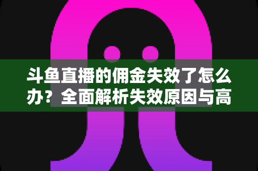 斗鱼直播的佣金失效了怎么办?全面解析失效原因与高效解决方案,帮你快速找回直播收益 斗鱼直播的佣金失效了怎么办?全面解析失效原因与高效解决方案,帮你快速找回直播收益