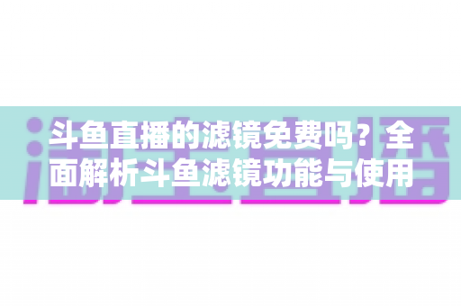斗鱼直播的滤镜免费吗？全面解析斗鱼滤镜功能与使用技巧