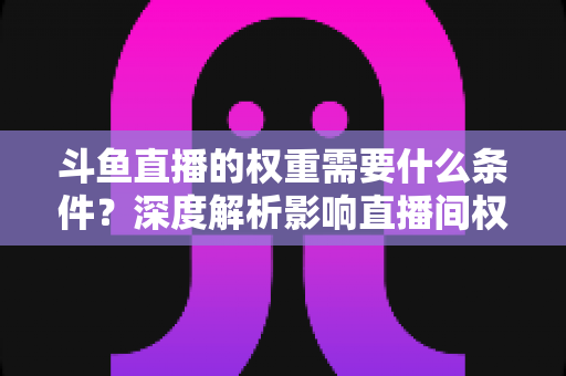 斗鱼直播的权重需要什么条件?深度解析影响直播间权重的关键因素与提升策略 斗鱼直播的权重需要什么条件?深度解析影响直播间权重的关键因素与提升策略