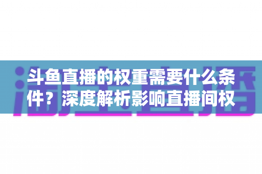 斗鱼直播的权重需要什么条件？深度解析影响直播间权重的关键因素与提升策略