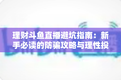 理财斗鱼直播避坑指南:新手必读的防骗攻略与理性投资全解析 理财斗鱼直播避坑指南:新手必读的防骗攻略与理性投资全解析