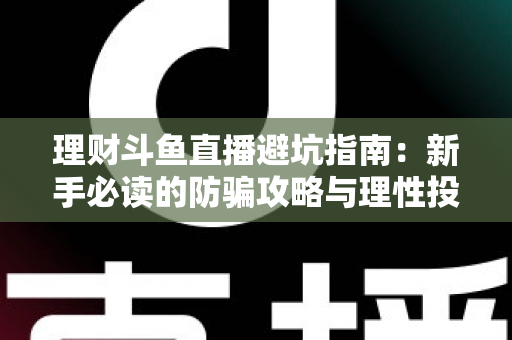 理财斗鱼直播避坑指南:新手必读的防骗攻略与理性投资全解析 理财斗鱼直播避坑指南:新手必读的防骗攻略与理性投资全解析
