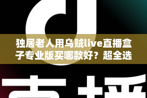 独居老人用乌贼live直播盒子专业版买哪款好?超全选购攻略与避坑指南一文讲透 独居老人用乌贼live直播盒子专业版买哪款好?超全选购攻略与避坑指南一文讲透