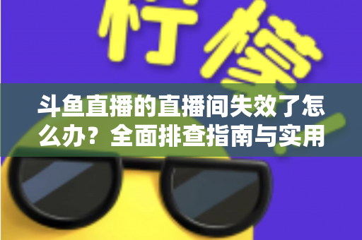 斗鱼直播的直播间失效了怎么办?全面排查指南与实用解决方案助您快速恢复观看与直播 斗鱼直播的直播间失效了怎么办?全面排查指南与实用解决方案助您快速恢复观看与直播