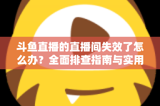斗鱼直播的直播间失效了怎么办?全面排查指南与实用解决方案助您快速恢复观看与直播 斗鱼直播的直播间失效了怎么办?全面排查指南与实用解决方案助您快速恢复观看与直播