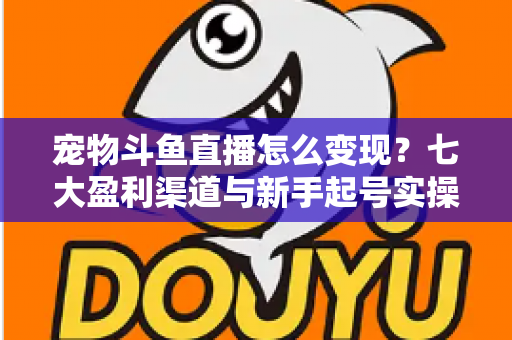 宠物斗鱼直播怎么变现?七大盈利渠道与新手起号实操全攻略 宠物斗鱼直播怎么变现?七大盈利渠道与新手起号实操全攻略