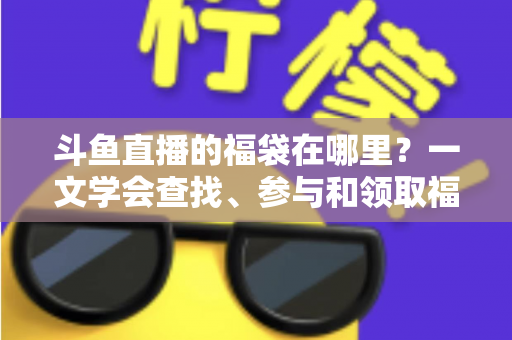 斗鱼直播的福袋在哪里?一文学会查找、参与和领取福袋奖励的全流程指南 斗鱼直播的福袋在哪里?一文学会查找、参与和领取福袋奖励的全流程指南