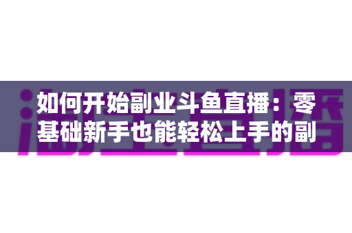如何开始副业斗鱼直播:零基础新手也能轻松上手的副业赚钱实战指南 如何开始副业斗鱼直播:零基础新手也能轻松上手的副业赚钱实战指南