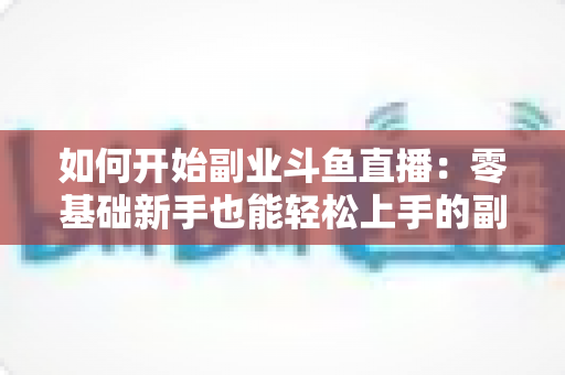 如何开始副业斗鱼直播：零基础新手也能轻松上手的副业赚钱实战指南