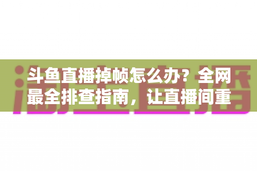 斗鱼直播掉帧怎么办?全网最全排查指南,让直播间重回丝般顺滑 斗鱼直播掉帧怎么办?全网最全排查指南,让直播间重回丝般顺滑