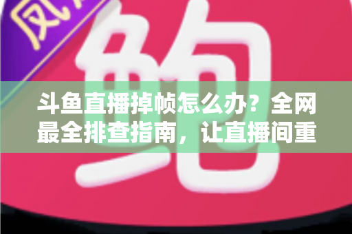 斗鱼直播掉帧怎么办?全网最全排查指南,让直播间重回丝般顺滑 斗鱼直播掉帧怎么办?全网最全排查指南,让直播间重回丝般顺滑