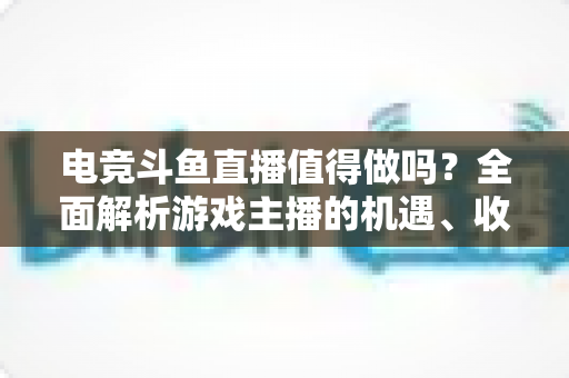 电竞斗鱼直播值得做吗?全面解析游戏主播的机遇、收益与入行指南 电竞斗鱼直播值得做吗?全面解析游戏主播的机遇、收益与入行指南