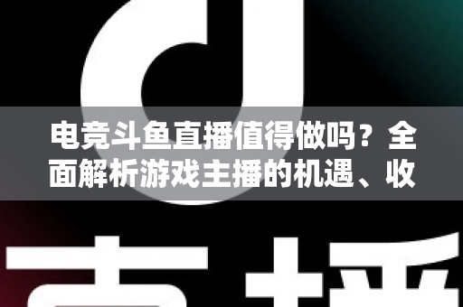 电竞斗鱼直播值得做吗?全面解析游戏主播的机遇、收益与入行指南 电竞斗鱼直播值得做吗?全面解析游戏主播的机遇、收益与入行指南
