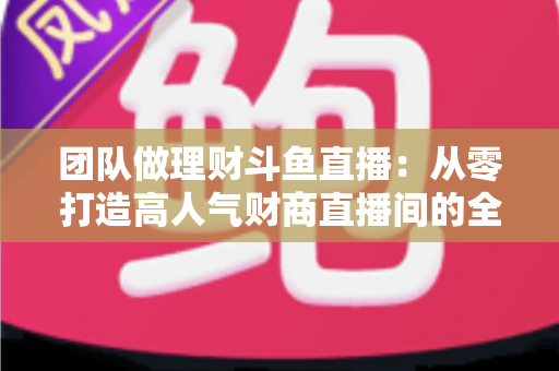 团队做理财斗鱼直播:从零打造高人气财商直播间的全流程实战指南 团队做理财斗鱼直播:从零打造高人气财商直播间的全流程实战指南
