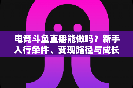 电竞斗鱼直播能做吗?新手入行条件、变现路径与成长攻略全解析 电竞斗鱼直播能做吗?新手入行条件、变现路径与成长攻略全解析