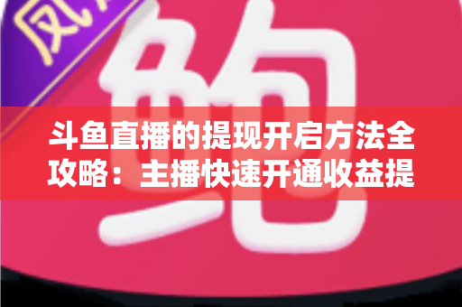 斗鱼直播的提现开启方法全攻略:主播快速开通收益提现的完整实用指南 斗鱼直播的提现开启方法全攻略:主播快速开通收益提现的完整实用指南