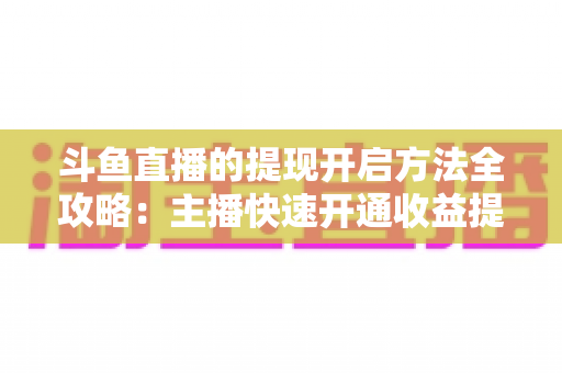 斗鱼直播的提现开启方法全攻略:主播快速开通收益提现的完整实用指南 斗鱼直播的提现开启方法全攻略:主播快速开通收益提现的完整实用指南