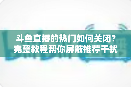 斗鱼直播的热门如何关闭?完整教程帮你屏蔽推荐干扰,打造清爽干净的直播观看体验 斗鱼直播的热门如何关闭?完整教程帮你屏蔽推荐干扰,打造清爽干净的直播观看体验