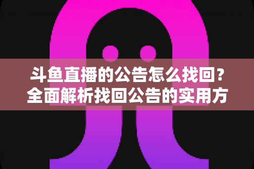 斗鱼直播的公告怎么找回？全面解析找回公告的实用方法与操作技巧