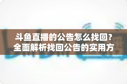 斗鱼直播的公告怎么找回？全面解析找回公告的实用方法与操作技巧