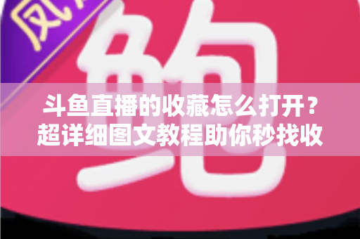 斗鱼直播的收藏怎么打开?超详细图文教程助你秒找收藏内容 斗鱼直播的收藏怎么打开?超详细图文教程助你秒找收藏内容