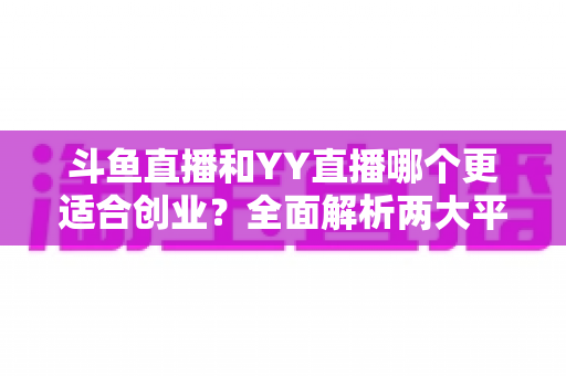 斗鱼直播和YY直播哪个更适合创业?全面解析两大平台的创业机遇与选择指南 斗鱼直播和YY直播哪个更适合创业?全面解析两大平台的创业机遇与选择指南