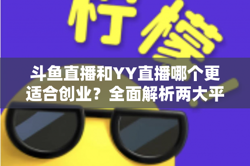 斗鱼直播和YY直播哪个更适合创业?全面解析两大平台的创业机遇与选择指南 斗鱼直播和YY直播哪个更适合创业?全面解析两大平台的创业机遇与选择指南
