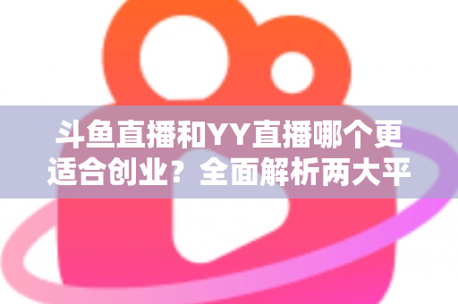 斗鱼直播和YY直播哪个更适合创业?全面解析两大平台的创业机遇与选择指南 斗鱼直播和YY直播哪个更适合创业?全面解析两大平台的创业机遇与选择指南
