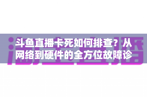 斗鱼直播卡死如何排查?从网络到硬件的全方位故障诊断与解决方案大全 斗鱼直播卡死如何排查?从网络到硬件的全方位故障诊断与解决方案大全