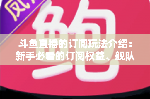 斗鱼直播的订阅玩法介绍:新手必看的订阅权益、舰队体系与实用攻略全解析 斗鱼直播的订阅玩法介绍:新手必看的订阅权益、舰队体系与实用攻略全解析