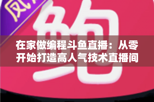 在家做编程斗鱼直播:从零开始打造高人气技术直播间的完整指南 在家做编程斗鱼直播:从零开始打造高人气技术直播间的完整指南